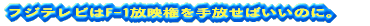 フジテレビはF-1放映権を手放せばいいのに。